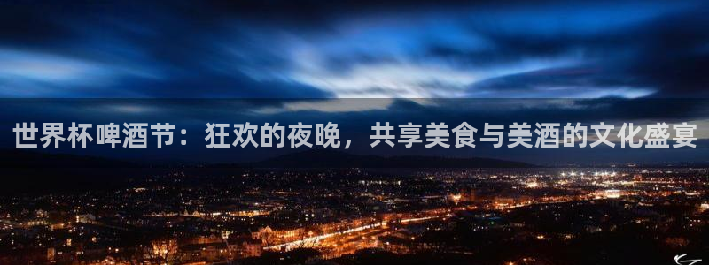 世界杯亚洲预选赛18强赛程:世界杯啤酒节:狂欢的夜晚,共享美食与美酒的文化盛宴