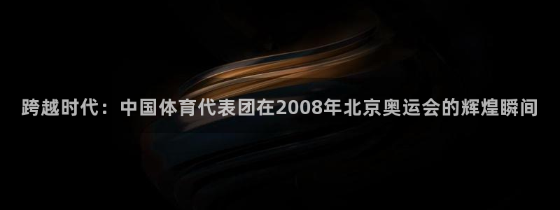 澳门世界杯直播:跨越时代:中国体育代表团在2008年北京奥运会的辉煌瞬间